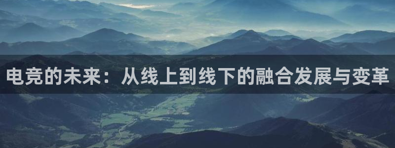 威客电竞官网登录入口：电竞的未来：从线上到线下的融合发展与变革